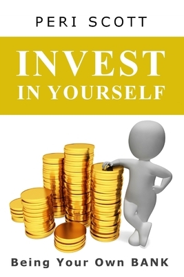 Invest In Yourself: Being Your Own Bank by Peri Scott