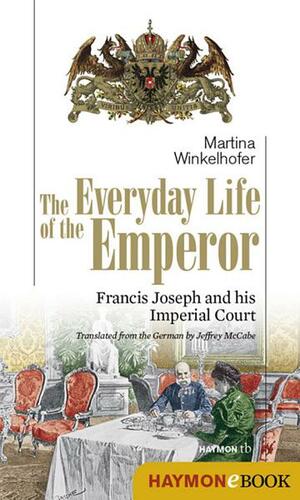 The Everyday Life of the Emperor: Francis Joseph and his Imperial Court by Martina Winkelhofer