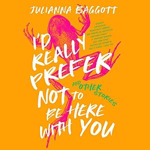 I'd Really Prefer Not to Be Here with You, and Other Stories by Julianna Baggott