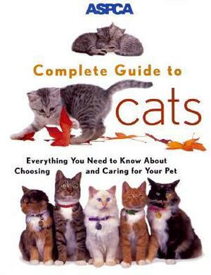 ASPCA Complete Guide to Cats: Everything You Need to Know About Choosing and Caring for Your Pet by James Richards
