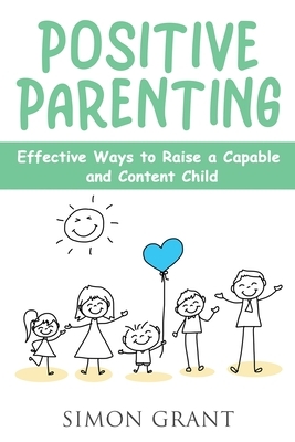Positive Parenting: Effective Ways to Raise a Capable and Content Child by Simon Grant