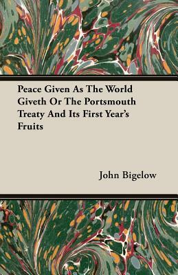Peace Given as the World Giveth or the Portsmouth Treaty and Its First Year's Fruits by John Bigelow