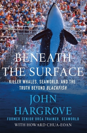 Beneath the Surface: Killer Whales, SeaWorld, and the Truth Beyond Blackfish by John Hargrove, Howard Chua-Eoan