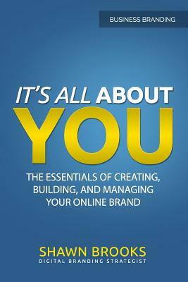 It's All about You: The Essentials of Creating, Building, and Managing Your Online Brand by Shawn Brooks