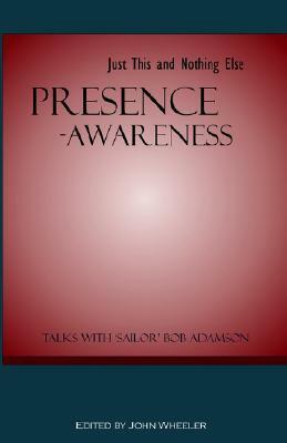 Presence-Awareness: Just This and Nothing Else by John Wheeler, "Sailor" Bob Adamson
