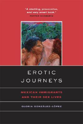 Erotic Journeys: Mexican Immigrants and Their Sex Lives by Gloria González-López