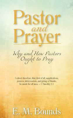 Pastor and Prayer: Why and How Pastors Ought to Pray by E.M. Bounds