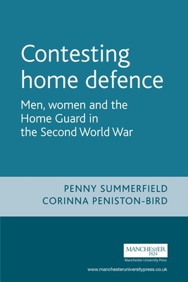 Contesting Home Defence: Men, Women and the Home Guard in the Second World War by Corinna Peniston-Bird, Penny Summerfield