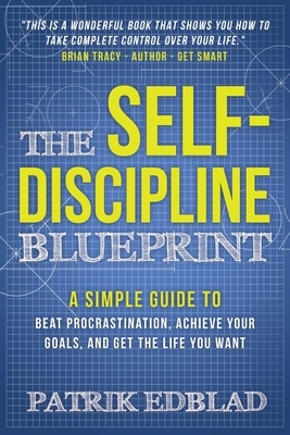 The Self-Discipline Blueprint: A Simple Guide to Beat Procrastination, Achieve Your Goals, and Get the Life You Want by Patrik Edblad