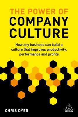 The Power of Company Culture: How Any Business Can Build a Culture That Improves Productivity, Performance and Profits by Chris Dyer