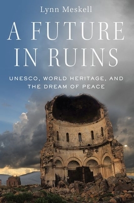 A Future in Ruins: Unesco, World Heritage, and the Dream of Peace by Lynn Meskell