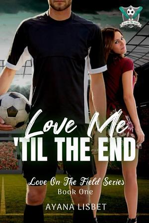 Love Me 'Til The End: Love On The Field by Ayana Lisbet, Ayana Lisbet