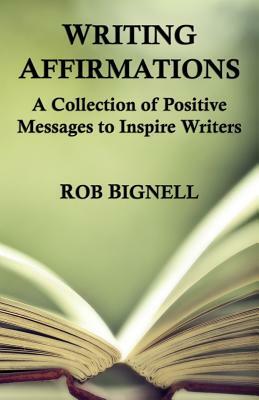 Writing Affirmations: A Collection of Positive Messages to Inspire Writers by Rob Bignell