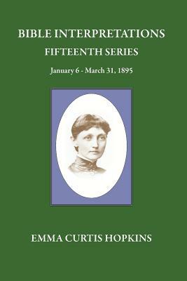 Bible Interpretations Fifteenth Series January 6-March 31, 1895 by Emma Curtis Hopkins