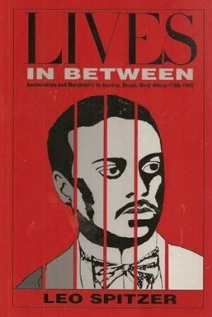Lives in Between: Assimilation and Marginality in Austria, Brazil, and West Africa, 1780-1945 by Leo Spitzer