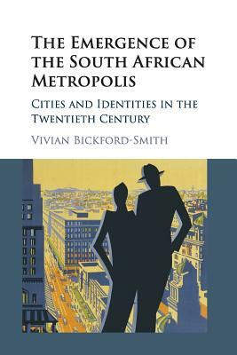 The Emergence of the South African Metropolis African Edition: Cities and Identities in the Twentieth Century by Vivian Bickford-Smith