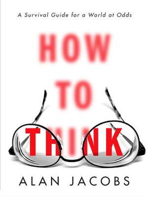 How to Think: A Survival Guide for a World at Odds by Alan Jacobs