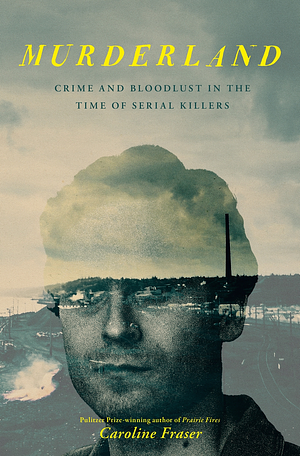Murderland: Crime and Bloodlust in the Time of Serial Killers by Caroline Fraser