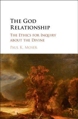 The God Relationship: The Ethics for Inquiry about the Divine by Paul K. Moser