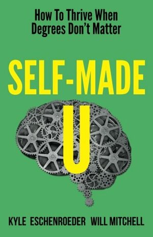 Self-Made U: How To Thrive When Degrees Don't Matter by Kyle Eschenroeder, Will Mitchel