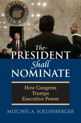 The President Shall Nominate: How Congress Trumps Executive Power by Mitchel A. Sollenberger