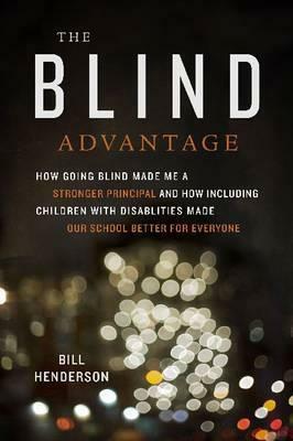 The Blind Advantage: How Going Blind Made Me a Stronger Principal and How Including Children with Disabilities Made Our School Better for Everyone by Bill Henderson