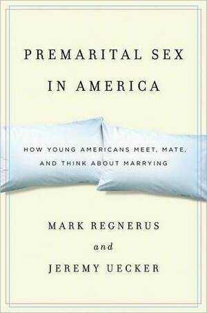 Premarital Sex in America: How Young Americans Meet, Mate, and Think about Marrying by Mark Regnerus, Jeremy Uecker