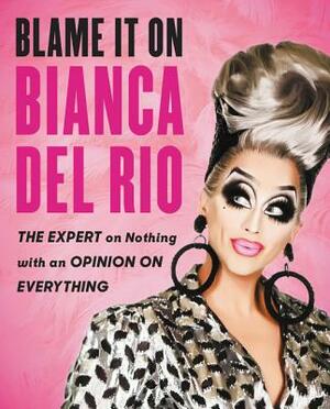 Blame It on Bianca del Rio: The Expert on Nothing with an Opinion on Everything by Bianca del Rio