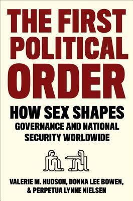 The First Political Order: How Sex Shapes Governance and National Security Worldwide by Perpetua Lynne Nielsen, Donna Lee Bowen, Valerie M. Hudson