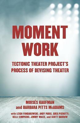 Moment Work: Tectonic Theater Project's Process of Devising Theater by Moisés Kaufman, Barbara Pitts McAdams