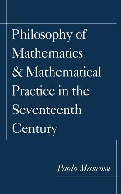 Philosophy of Mathematics and Mathematical Practice in the Seventeenth Century by Paolo Mancosu