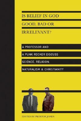 Is Belief in God Good, Bad or Irrelevant?: A Professor and a Punk Rocker Discuss Science, Religion, Naturalism & Christianity by Preston Jones