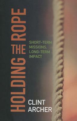 Holding the Rope: Short Term Missions, Long-term Impact by Clint Archer