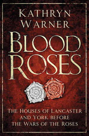Blood Roses: The Houses of Lancaster and York Before the Wars of the Roses by Kathryn Warner