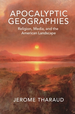 Apocalyptic Geographies: Religion, Media, and the American Landscape by Jerome Tharaud