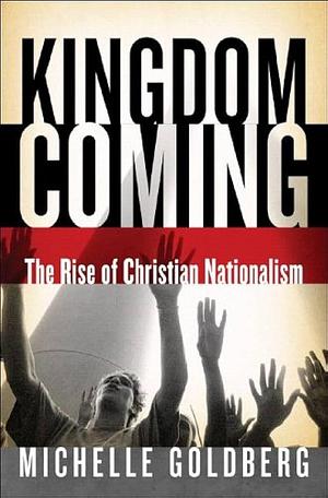 Kingdom Coming : The Rise of Christian Nationalism by Michelle Goldberg, Michelle Goldberg