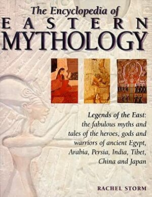 The Encyclopedia of Eastern Mythology: Legends of the East: Myths and Tales of the Heroes, Gods and Warriors of Ancient Egypt, Arabia, Persia, India, Tibet, China and Japan by Rachel Storm