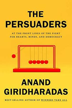 The Persuaders: At the Front Lines of the Fight for Hearts, Minds, and Democracy by Anand Giridharadas