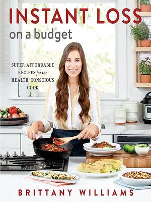 Instant Loss On a Budget: Super-Affordable Recipes for the Health-Conscious Cook by Brittany Williams, Brittany Williams