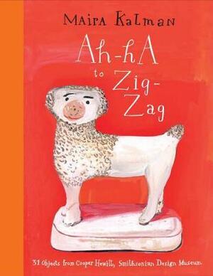 Ah-Ha to Zig-Zag: 31 Objects from Cooper Hewitt, Smithsonian Design Museum by Maira Kalman
