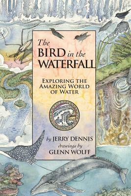 The Bird in the Waterfall: Exploring the Wonders of Water by Jerry Dennis