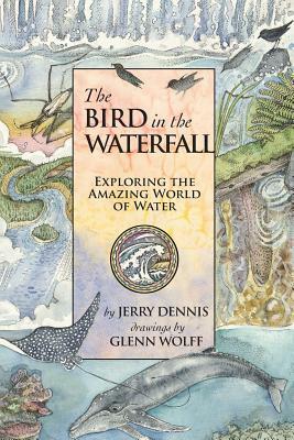 The Bird in the Waterfall: Exploring the Wonders of Water by Jerry Dennis