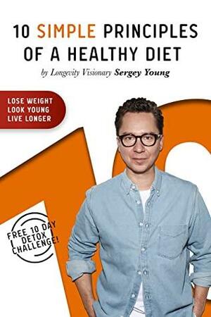 10 Simple Principles of a Healthy Diet: How to Lose Weight, Look Young and Live Longer by Sergey Young