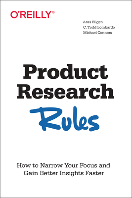 Product Research Rules: A Foundational Guide for Accurate, Accelerated User Research That Delivers Insights in Four Simple Steps by Aras Bilgen, C Todd Lombardo