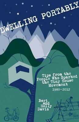 Dwelling Portably: Tips from the People Who Sparked the Tiny House Movement, 1980-2012 by Bert Davis, Holly Davis
