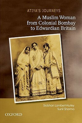 Atiya's Journeys: A Muslim Woman from Colonial Bombay to Edwardian Britain by Siobhan Lambert-Hurley, Sunil Sharma