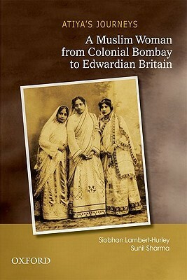 Atiya's Journeys: A Muslim Woman from Colonial Bombay to Edwardian Britain by Sunil Sharma, Siobhan Lambert-Hurley