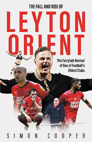 The Fall and Rise of Leyton Orient: The Fairytale Revival of One of Football's Oldest Clubs by Simon Cooper