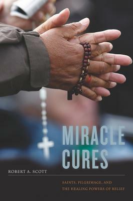 Miracle Cures: Saints, Pilgrimage, and the Healing Powers of Belief by Robert A. Scott