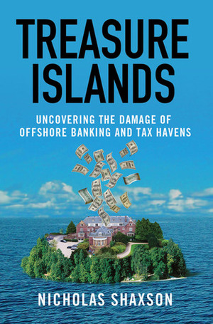 Treasure Islands: Uncovering the Damage of Offshore Banking and Tax Havens by Nicholas Shaxson